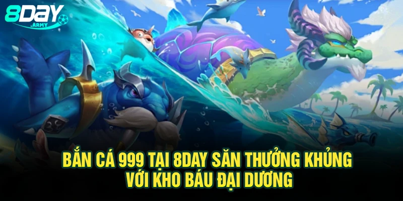 Bắn Cá 999 Tại 8Day – Săn Thưởng Khủng Với Kho Báu Đại Dương
